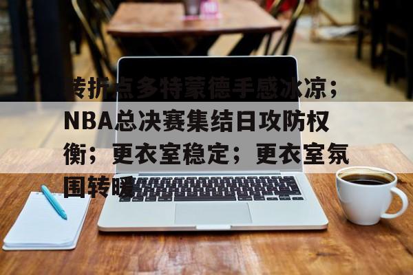 haha体育平台-转折点多特蒙德手感冰凉；NBA总决赛集结日攻防权衡；更衣室稳定；更衣室氛围转暖